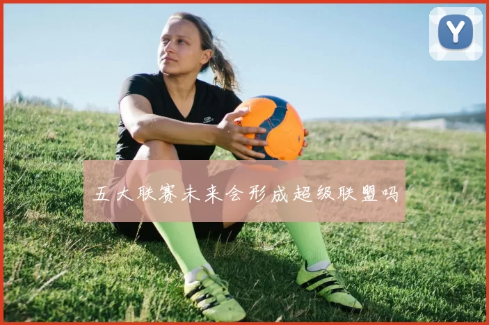 五大联赛未来会形成超级联盟吗