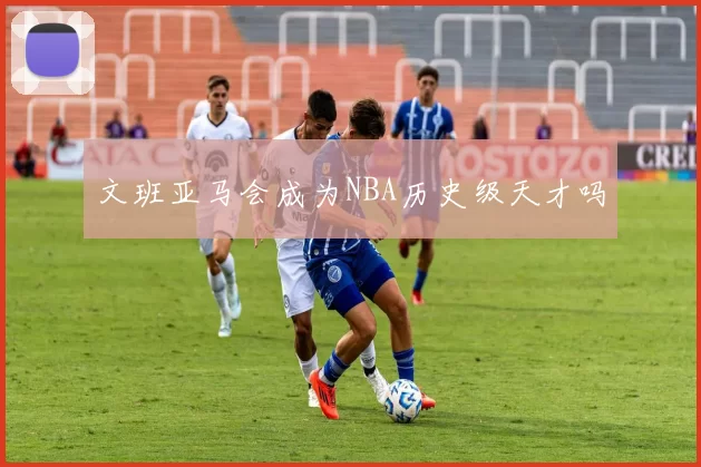 文班亚马会成为NBA历史级天才吗