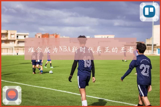 谁会成为NBA新时代真正的王者