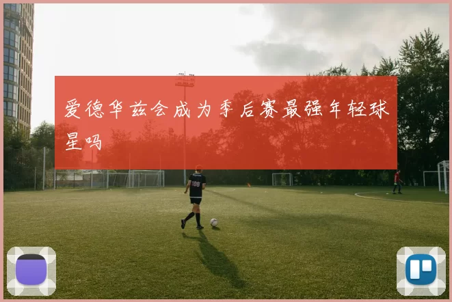 爱德华兹会成为季后赛最强年轻球星吗
