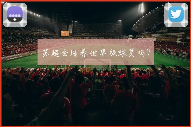 苏超会培养世界级球员吗？