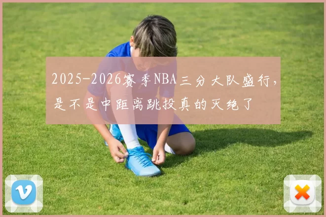 2025-2026赛季NBA三分大队盛行，是不是中距离跳投真的灭绝了