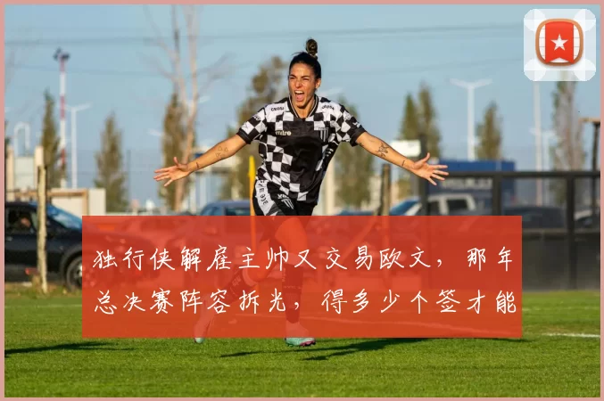 独行侠解雇主帅又交易欧文，那年总决赛阵容拆光，得多少个签才能填坑